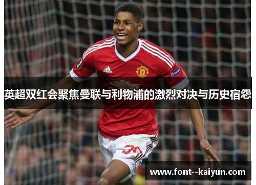 英超双红会聚焦曼联与利物浦的激烈对决与历史宿怨 英超双红会聚焦曼联与利物浦的激烈对决与历史宿怨