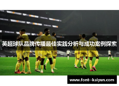 英超球队品牌传播最佳实践分析与成功案例探索 英超球队品牌传播最佳实践分析与成功案例探索