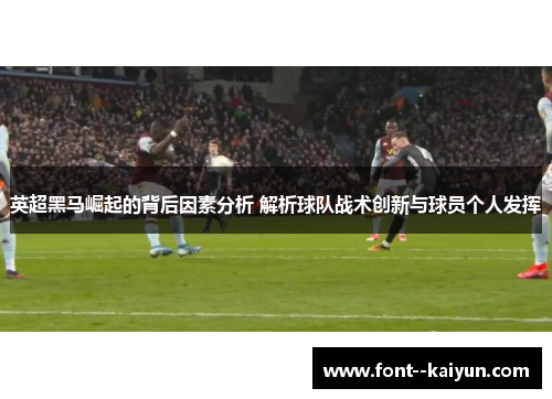 英超黑马崛起的背后因素分析 解析球队战术创新与球员个人发挥 英超黑马崛起的背后因素分析 解析球队战术创新与球员个人发挥