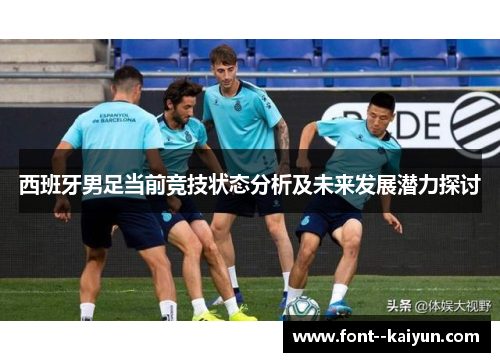 西班牙男足当前竞技状态分析及未来发展潜力探讨 西班牙男足当前竞技状态分析及未来发展潜力探讨