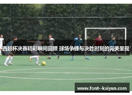 西超杯决赛精彩瞬间回顾 球场争锋与决胜时刻的完美呈现 西超杯决赛精彩瞬间回顾 球场争锋与决胜时刻的完美呈现