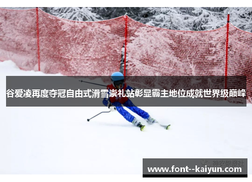 谷爱凌再度夺冠自由式滑雪崇礼站彰显霸主地位成就世界级巅峰 谷爱凌再度夺冠自由式滑雪崇礼站彰显霸主地位成就世界级巅峰