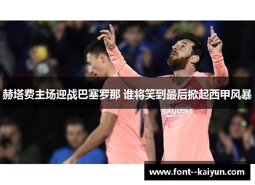 赫塔费主场迎战巴塞罗那 谁将笑到最后掀起西甲风暴 赫塔费主场迎战巴塞罗那 谁将笑到最后掀起西甲风暴