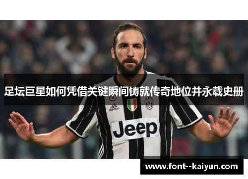 足坛巨星如何凭借关键瞬间铸就传奇地位并永载史册