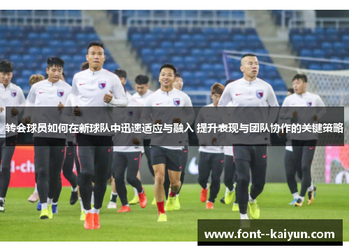 转会球员如何在新球队中迅速适应与融入 提升表现与团队协作的关键策略 转会球员如何在新球队中迅速适应与融入 提升表现与团队协作的关键策略