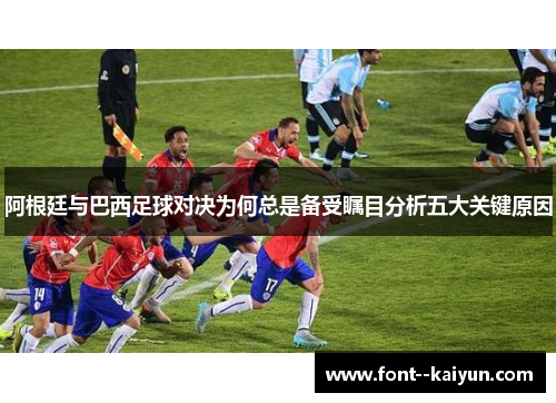 阿根廷与巴西足球对决为何总是备受瞩目分析五大关键原因 阿根廷与巴西足球对决为何总是备受瞩目分析五大关键原因
