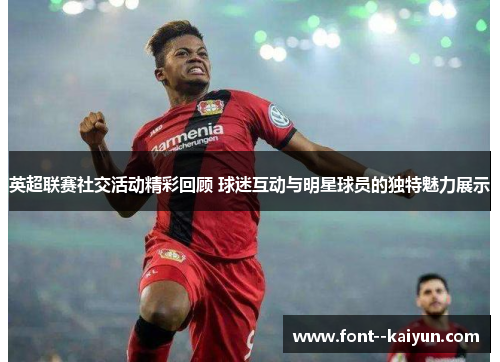 英超联赛社交活动精彩回顾 球迷互动与明星球员的独特魅力展示 英超联赛社交活动精彩回顾 球迷互动与明星球员的独特魅力展示