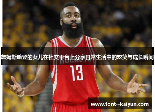 詹姆斯哈登的女儿在社交平台上分享日常生活中的欢笑与成长瞬间 詹姆斯哈登的女儿在社交平台上分享日常生活中的欢笑与成长瞬间