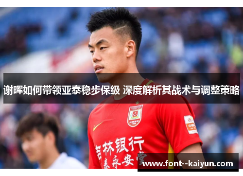 谢晖如何带领亚泰稳步保级 深度解析其战术与调整策略 谢晖如何带领亚泰稳步保级 深度解析其战术与调整策略