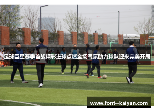 足球巨星赛季首战精彩进球点燃全场气氛助力球队迎来完美开局