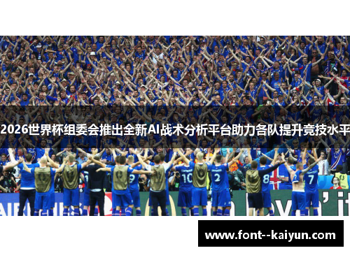 2026世界杯组委会推出全新AI战术分析平台助力各队提升竞技水平