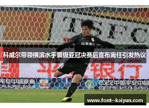 科威尔带领横滨水手晋级亚冠决赛后宣布离任引发热议