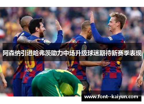 阿森纳引进哈弗茨助力中场升级球迷期待新赛季表现