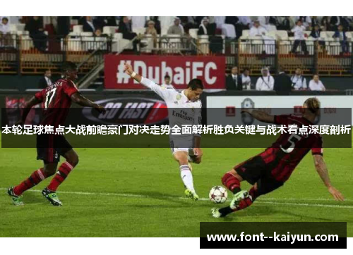 本轮足球焦点大战前瞻豪门对决走势全面解析胜负关键与战术看点深度剖析