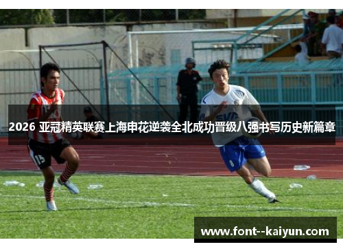 2026 亚冠精英联赛上海申花逆袭全北成功晋级八强书写历史新篇章 2026 亚冠精英联赛上海申花逆袭全北成功晋级八强书写历史新篇章