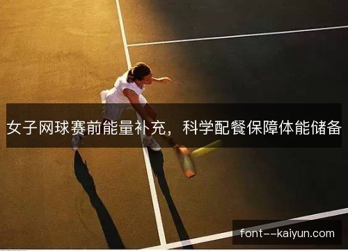 女子网球赛前能量补充,科学配餐保障体能储备 女子网球赛前能量补充,科学配餐保障体能储备